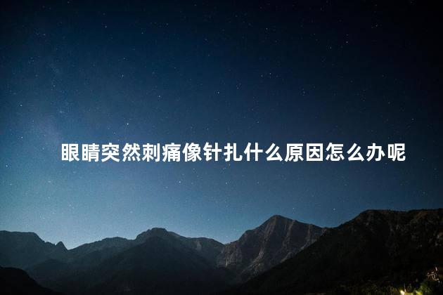 眼睛突然刺痛像针扎什么原因怎么办呢 眼睛突然刺痛像针扎什么原因怎么办呢