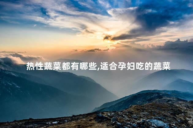 热性蔬菜都有哪些,适合孕妇吃的蔬菜 热性蔬菜都有哪些,适合孕妇吃的蔬菜
