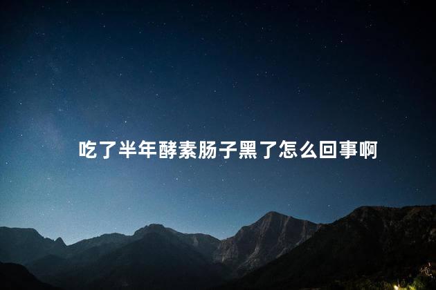 吃了半年酵素肠子黑了怎么回事啊 吃了半年酵素肠子黑了怎么回事啊