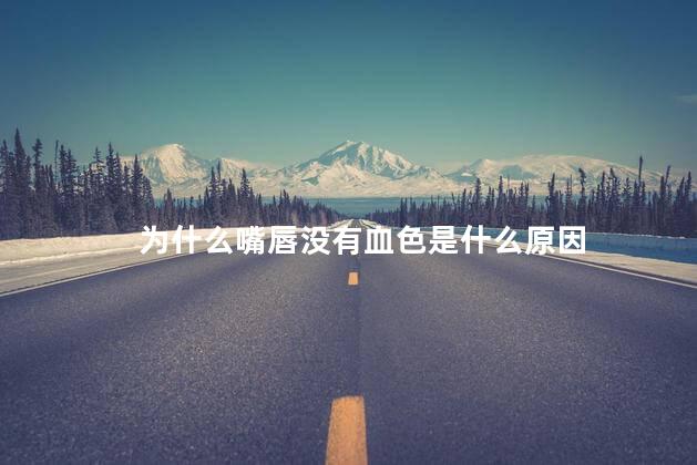 为什么嘴唇没有血色是什么原因 为什么嘴唇没有血色是什么原因