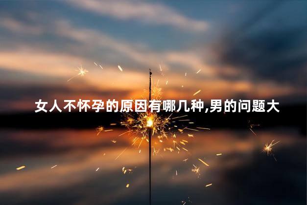 女人不怀孕的原因有哪几种,男的问题大还是女的问题大 女人不怀孕的原因有哪几种,男的问题大还是女的问题大