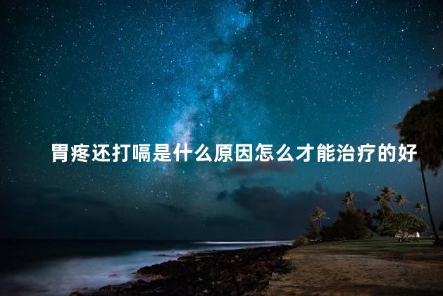 胃疼还打嗝是什么原因怎么才能治疗的好呢 胃疼还打嗝是什么原因怎么才能治疗的好呢