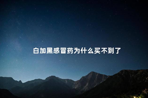 白加黑感冒药为什么买不到了 白加黑感冒药为什么买不到了