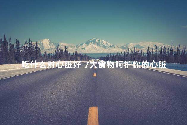 吃什么对心脏好 7大食物呵护你的心脏 吃什么对心脏好 7大食物呵护你的心脏