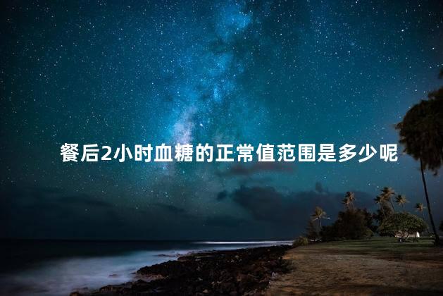 餐后2小时血糖的正常值范围是多少呢 餐后2小时血糖的正常值范围是多少呢