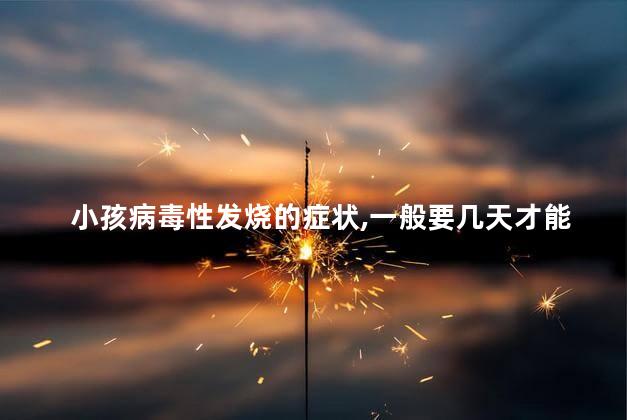 小孩病毒性发烧的症状,一般要几天才能好 小孩病毒性发烧的症状,一般要几天才能好