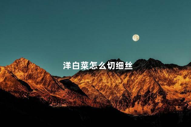 洋白菜怎么切细丝 洋白菜怎么切细丝