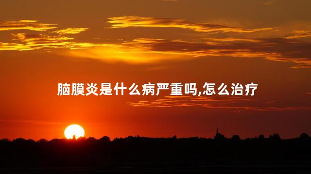 脑膜炎是什么病严重吗,怎么治疗 脑膜炎是什么病严重吗,怎么治疗