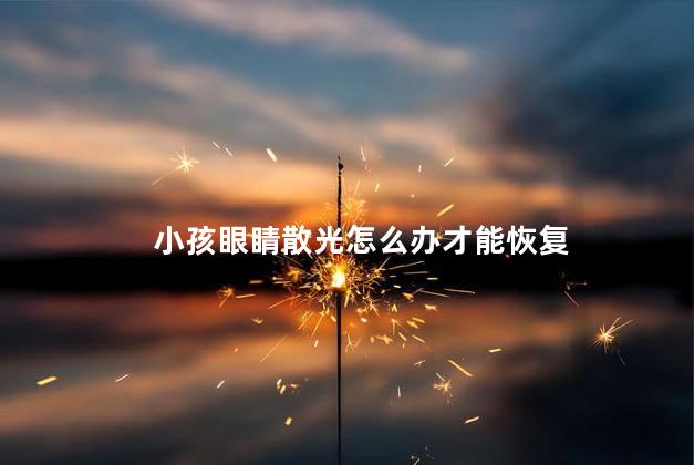 小孩眼睛散光怎么办才能恢复 小孩眼睛散光怎么办才能恢复