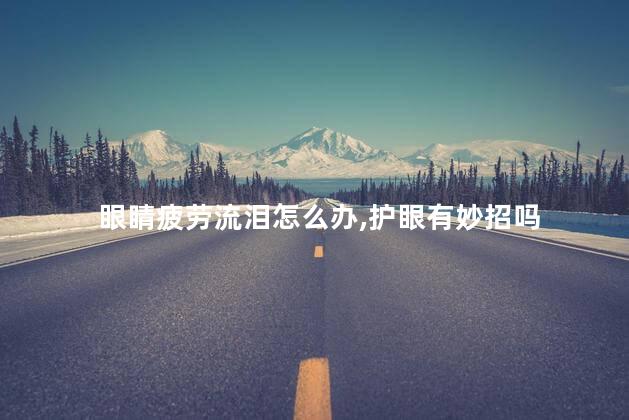 眼睛疲劳流泪怎么办,护眼有妙招吗 眼睛疲劳流泪怎么办,护眼有妙招吗