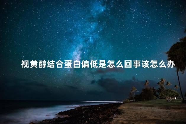 视黄醇结合蛋白偏低是怎么回事该怎么办 视黄醇结合蛋白偏低是怎么回事该怎么办