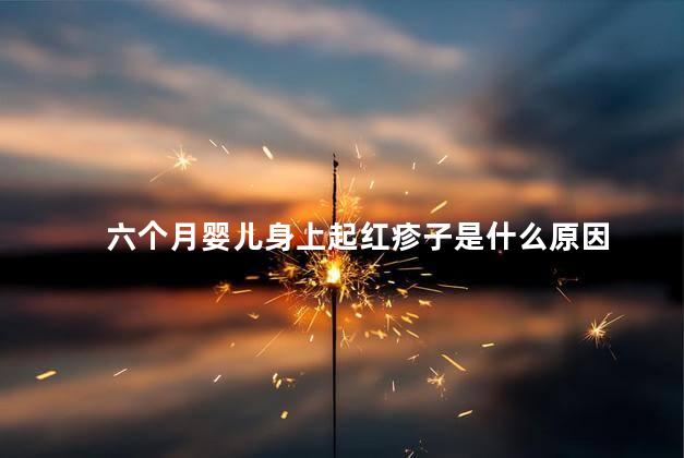 六个月婴儿身上起红疹子是什么原因 六个月婴儿身上起红疹子是什么原因