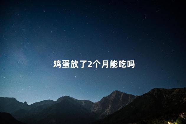 鸡蛋放了2个月能吃吗 鸡蛋放了2个月能吃吗