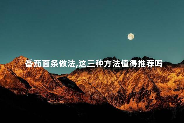 番茄面条做法,这三种方法值得推荐吗 番茄面条做法,这三种方法值得推荐吗