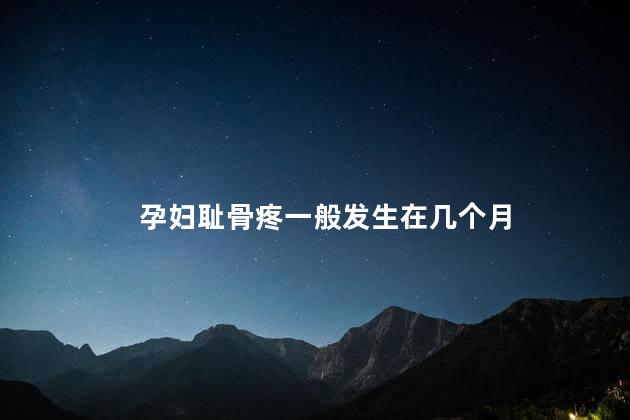 孕妇耻骨疼一般发生在几个月 孕妇耻骨疼一般发生在几个月