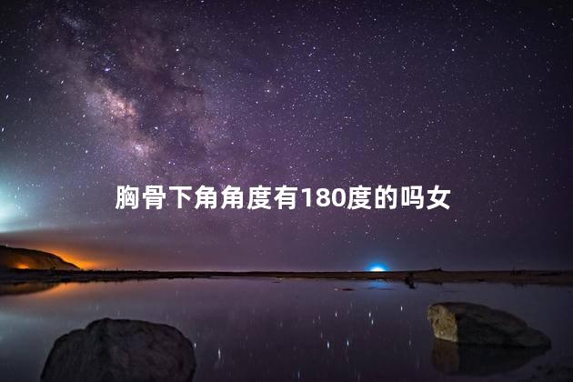 胸骨下角角度有180度的吗女 胸骨下角角度有180度的吗女