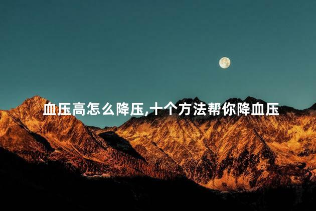 血压高怎么降压,十个方法帮你降血压 血压高怎么降压,十个方法帮你降血压