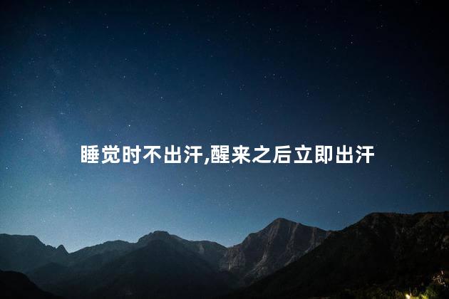 睡觉时不出汗,醒来之后立即出汗 睡觉时不出汗,醒来之后立即出汗