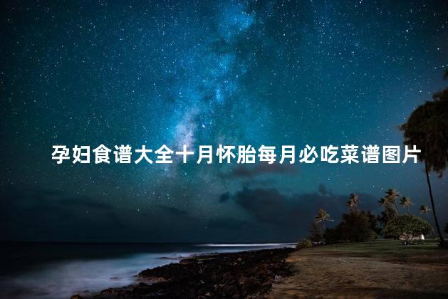 孕妇食谱大全十月怀胎每月必吃菜谱图片 孕妇食谱大全十月怀胎每月必吃菜谱图片