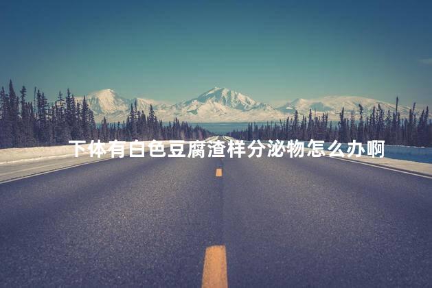 下体有白色豆腐渣样分泌物怎么办啊 下体有白色豆腐渣样分泌物怎么办啊