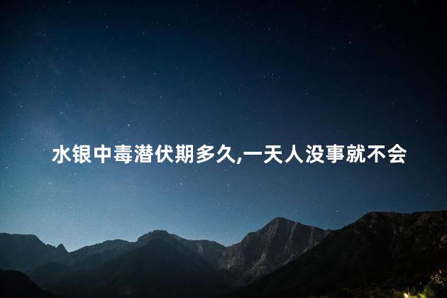 水银中毒潜伏期多久,一天人没事就不会中毒 水银中毒潜伏期多久,一天人没事就不会中毒