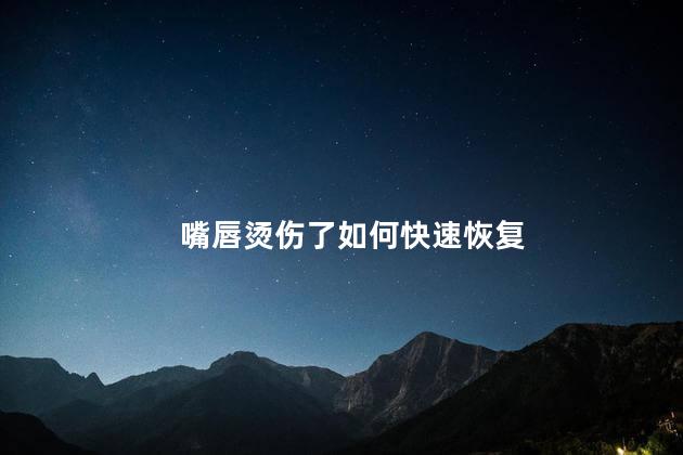 嘴唇烫伤了如何快速恢复 嘴唇烫伤了如何快速恢复