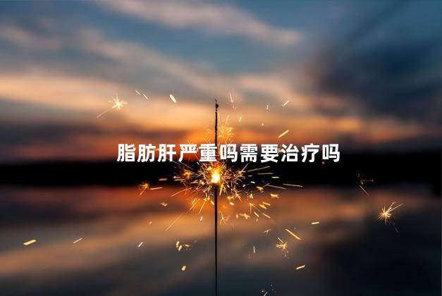 脂肪肝严重吗需要治疗吗 脂肪肝严重吗需要治疗吗