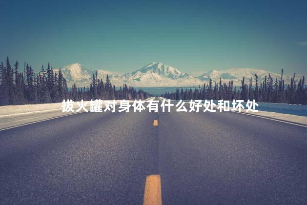拔火罐对身体有什么好处和坏处 拔火罐对身体有什么好处和坏处