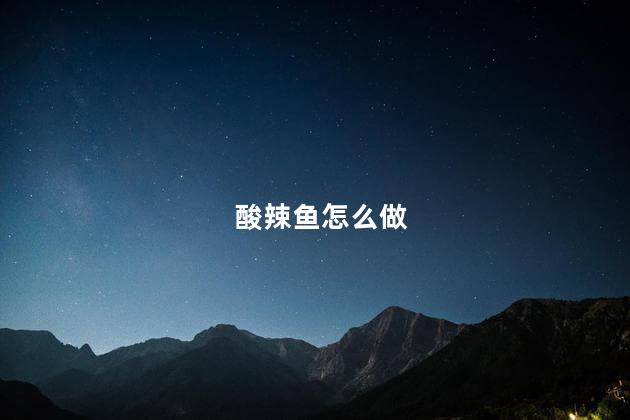 酸辣鱼怎么做 酸辣鱼怎么做