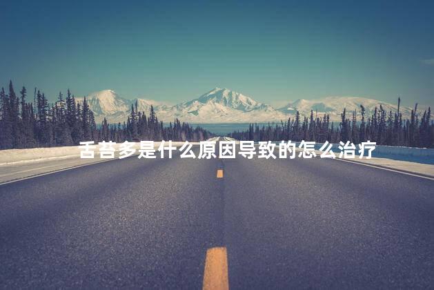 舌苔多是什么原因导致的怎么治疗 舌苔多是什么原因导致的怎么治疗