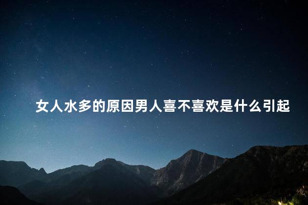 女人水多的原因男人喜不喜欢是什么引起的 女人水多的原因男人喜不喜欢是什么引起的