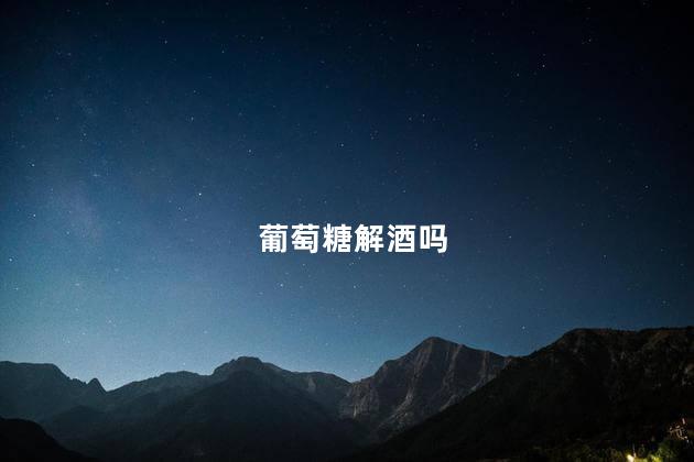 葡萄糖解酒吗 葡萄糖解酒吗