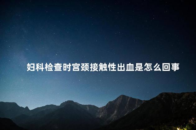 妇科检查时宫颈接触性出血是怎么回事 妇科检查时宫颈接触性出血是怎么回事