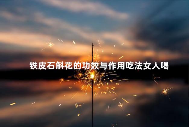铁皮石斛花的功效与作用吃法女人喝 铁皮石斛花的功效与作用吃法女人喝