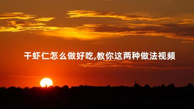 干虾仁怎么做好吃,教你这两种做法视频