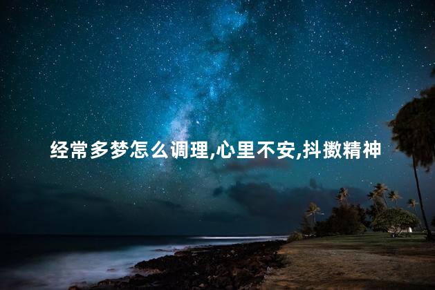 经常多梦怎么调理,心里不安,抖擞精神 经常多梦怎么调理,心里不安,抖擞精神