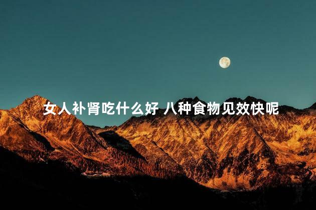 女人补肾吃什么好 八种食物见效快呢 女人补肾吃什么好 八种食物见效快呢