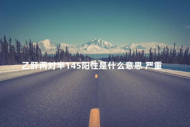 乙肝两对半145阳性是什么意思 严重吗 乙肝两对半145阳性是什么意思 严重吗