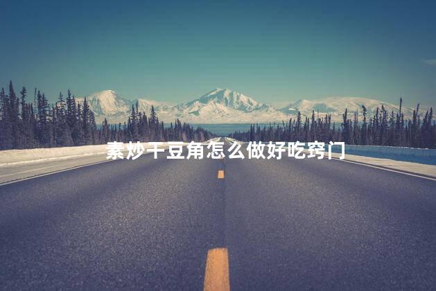 素炒干豆角怎么做好吃窍门 素炒干豆角怎么做好吃窍门