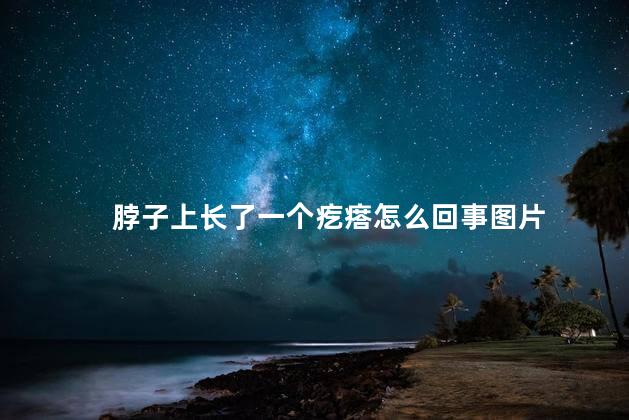 脖子上长了一个疙瘩怎么回事图片 脖子上长了一个疙瘩怎么回事图片