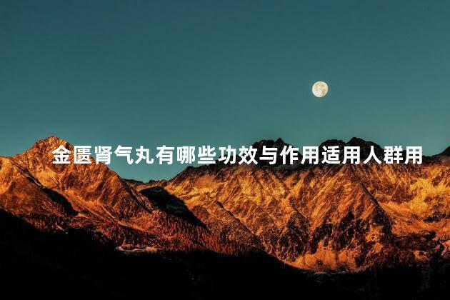 金匮肾气丸有哪些功效与作用适用人群用量