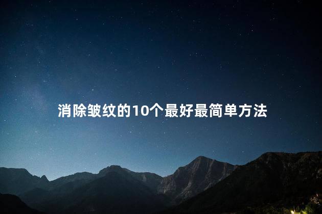 消除皱纹的10个最好最简单方法 消除皱纹的10个最好最简单方法