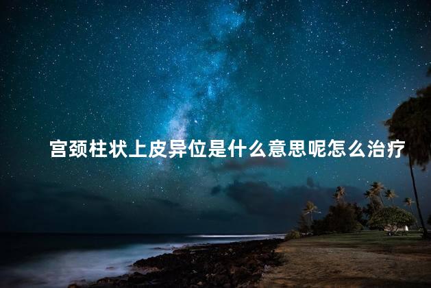 宫颈柱状上皮异位是什么意思呢怎么治疗 宫颈柱状上皮异位是什么意思呢怎么治疗