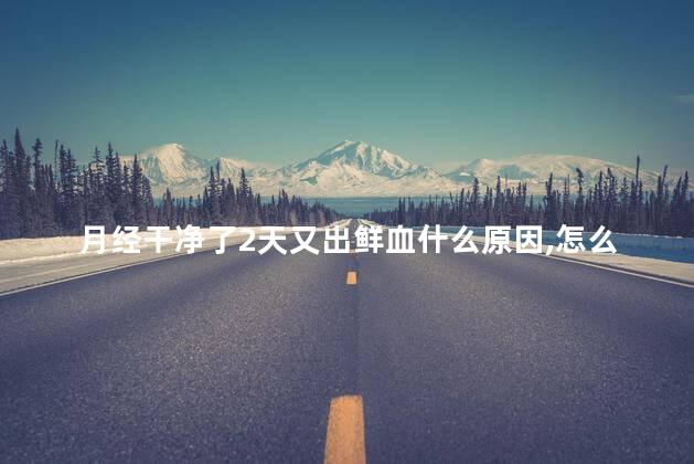月经干净了2天又出鲜血什么原因,怎么办呢 月经干净了2天又出鲜血什么原因,怎么办呢