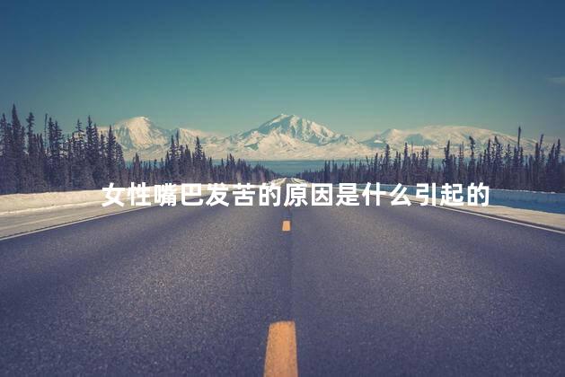 女性嘴巴发苦的原因是什么引起的 女性嘴巴发苦的原因是什么引起的