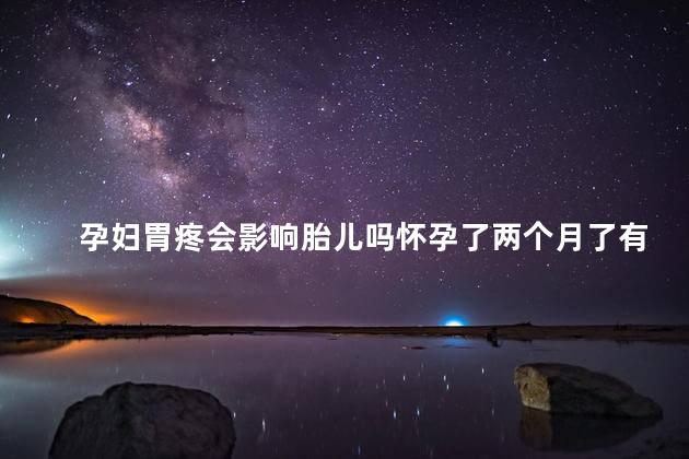 孕妇胃疼会影响胎儿吗怀孕了两个月了有多大 孕妇胃疼会影响胎儿吗怀孕了两个月了有多大