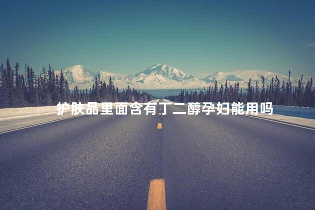 护肤品里面含有丁二醇孕妇能用吗