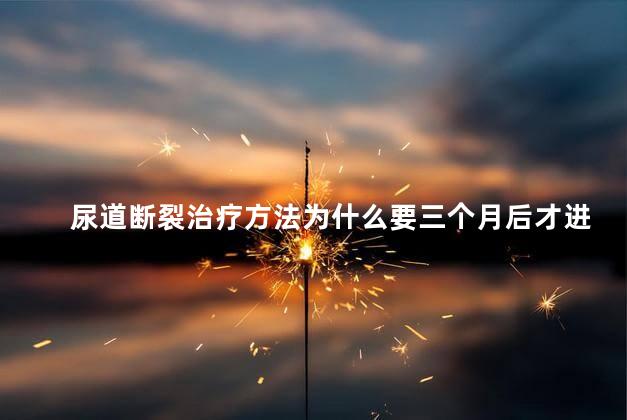 尿道断裂治疗方法为什么要三个月后才进行 尿道断裂治疗方法为什么要三个月后才进行