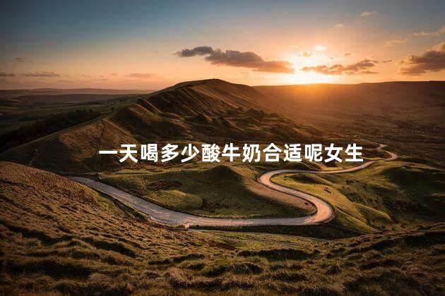 一天喝多少酸牛奶合适呢女生 一天喝多少酸牛奶合适呢女生