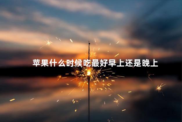 苹果什么时候吃最好早上还是晚上 苹果什么时候吃最好早上还是晚上